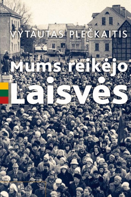 Mums reikėjo Laisvės: pamąstymai-prisiminimai apie komunistinius laikus